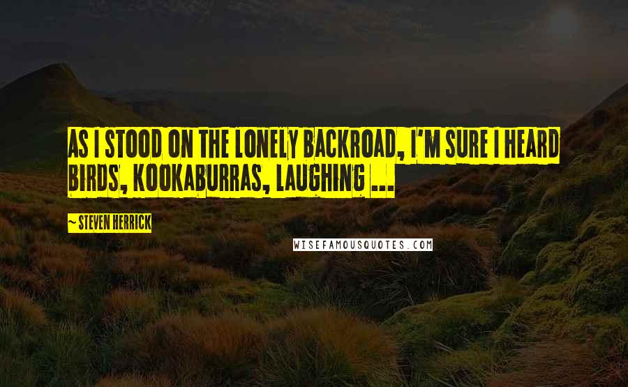 Steven Herrick Quotes: As I stood on the lonely backroad, I'm sure I heard birds, kookaburras, laughing ...