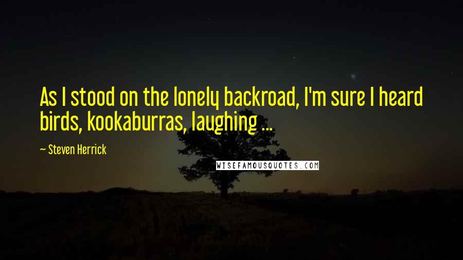 Steven Herrick Quotes: As I stood on the lonely backroad, I'm sure I heard birds, kookaburras, laughing ...