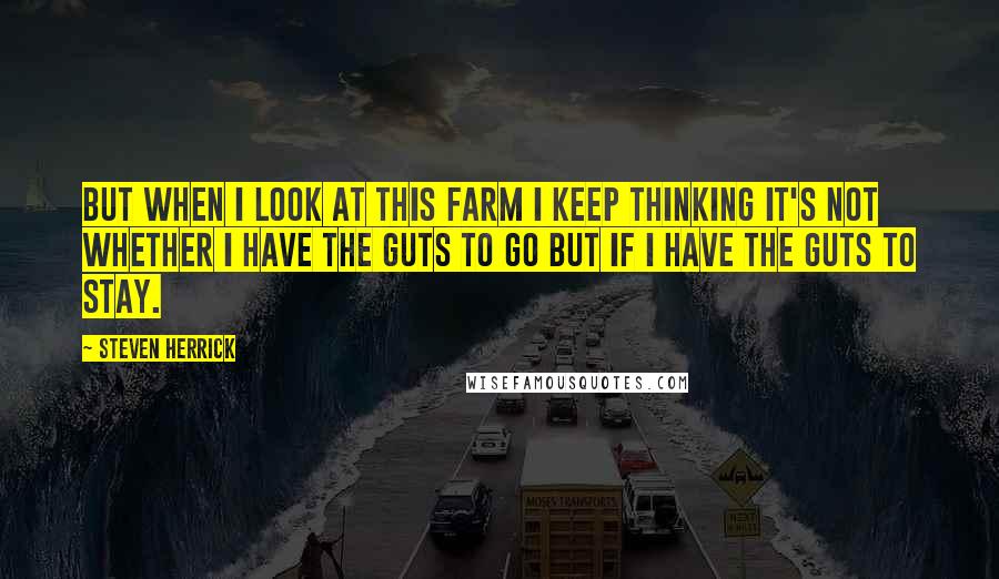 Steven Herrick Quotes: But when I look at this farm I keep thinking it's not whether I have the guts to go but if I have the guts to stay.