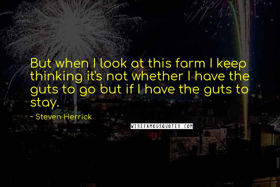 Steven Herrick Quotes: But when I look at this farm I keep thinking it's not whether I have the guts to go but if I have the guts to stay.