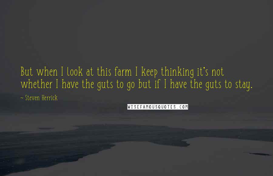 Steven Herrick Quotes: But when I look at this farm I keep thinking it's not whether I have the guts to go but if I have the guts to stay.