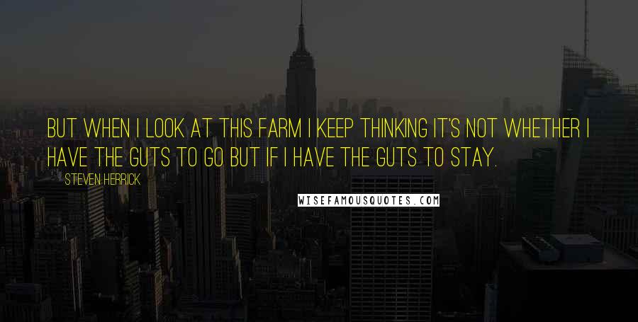 Steven Herrick Quotes: But when I look at this farm I keep thinking it's not whether I have the guts to go but if I have the guts to stay.