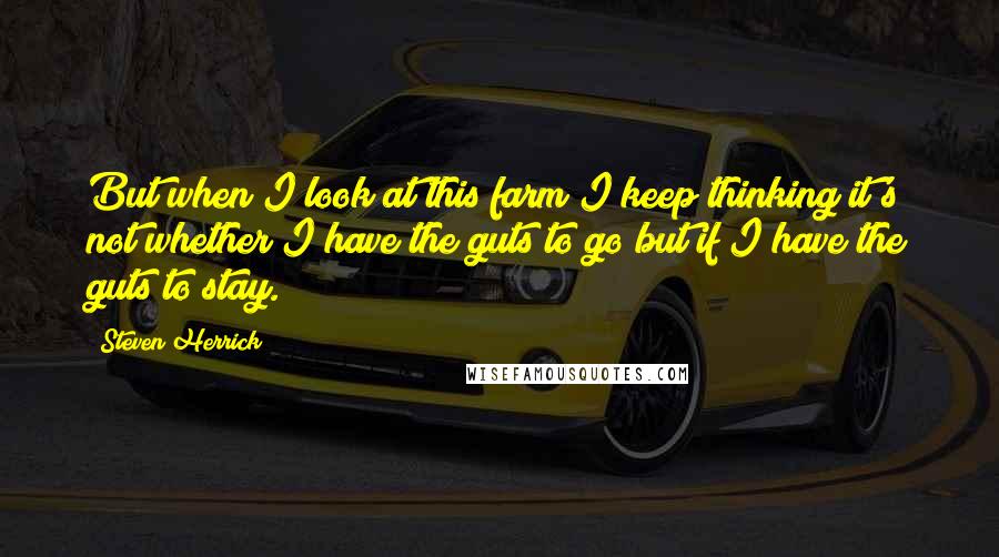 Steven Herrick Quotes: But when I look at this farm I keep thinking it's not whether I have the guts to go but if I have the guts to stay.