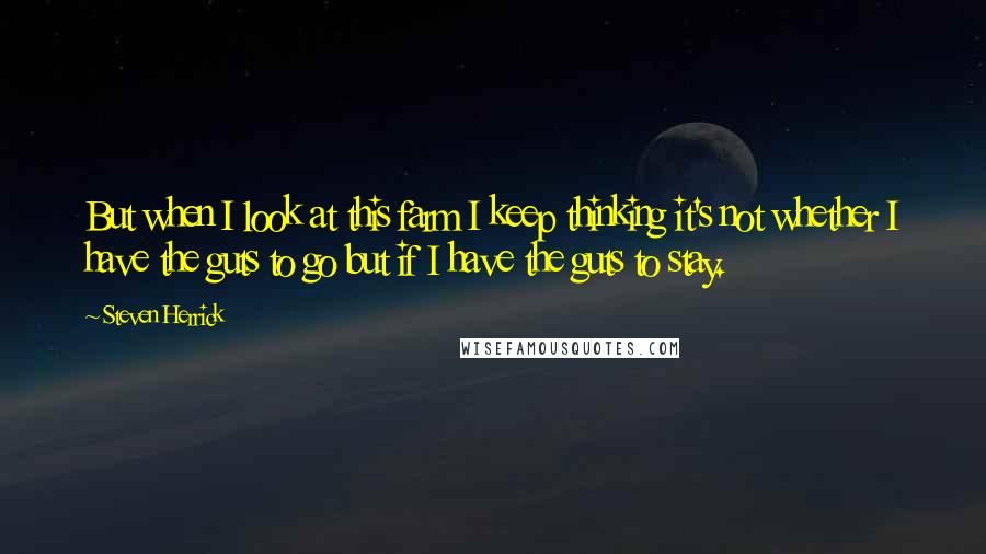 Steven Herrick Quotes: But when I look at this farm I keep thinking it's not whether I have the guts to go but if I have the guts to stay.