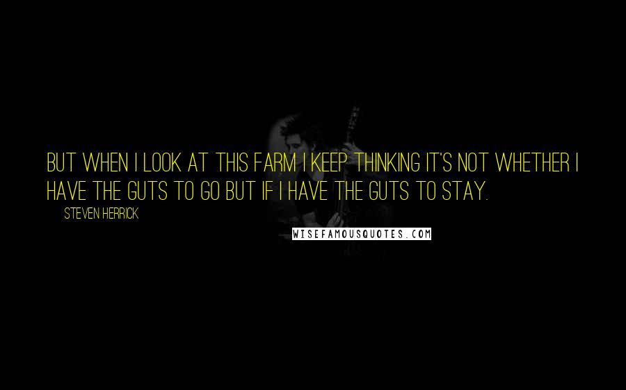 Steven Herrick Quotes: But when I look at this farm I keep thinking it's not whether I have the guts to go but if I have the guts to stay.