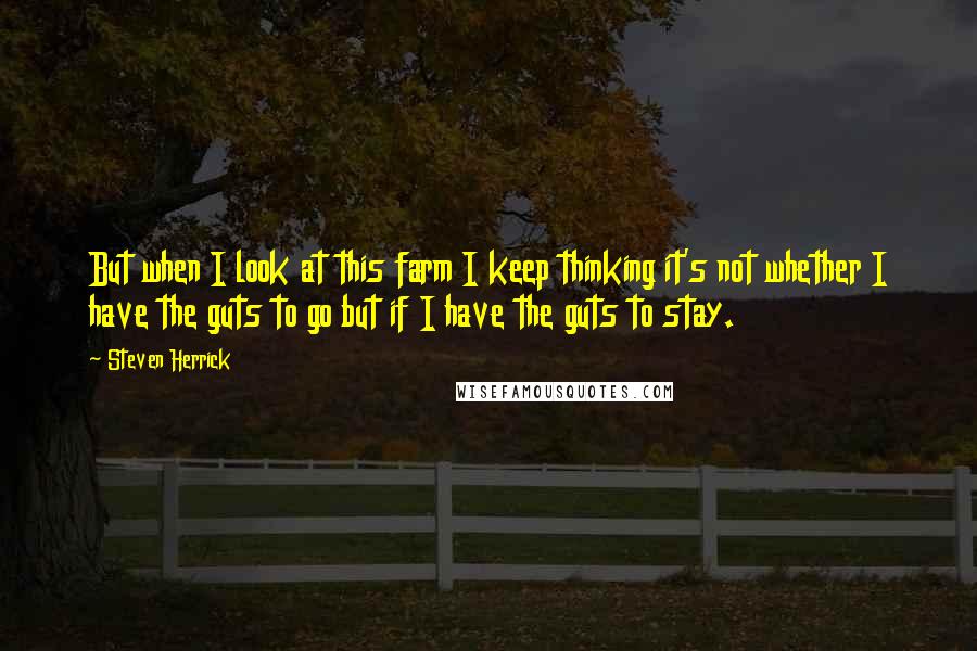 Steven Herrick Quotes: But when I look at this farm I keep thinking it's not whether I have the guts to go but if I have the guts to stay.