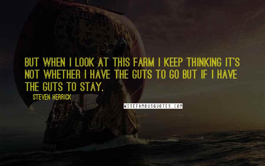 Steven Herrick Quotes: But when I look at this farm I keep thinking it's not whether I have the guts to go but if I have the guts to stay.