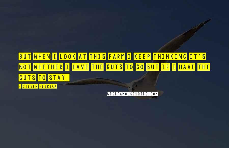 Steven Herrick Quotes: But when I look at this farm I keep thinking it's not whether I have the guts to go but if I have the guts to stay.