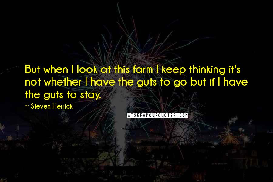Steven Herrick Quotes: But when I look at this farm I keep thinking it's not whether I have the guts to go but if I have the guts to stay.