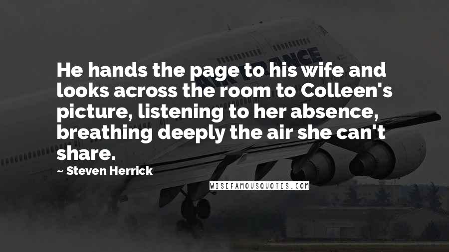 Steven Herrick Quotes: He hands the page to his wife and looks across the room to Colleen's picture, listening to her absence, breathing deeply the air she can't share.