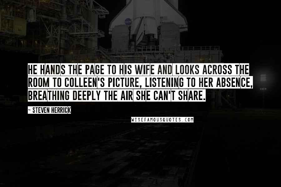 Steven Herrick Quotes: He hands the page to his wife and looks across the room to Colleen's picture, listening to her absence, breathing deeply the air she can't share.