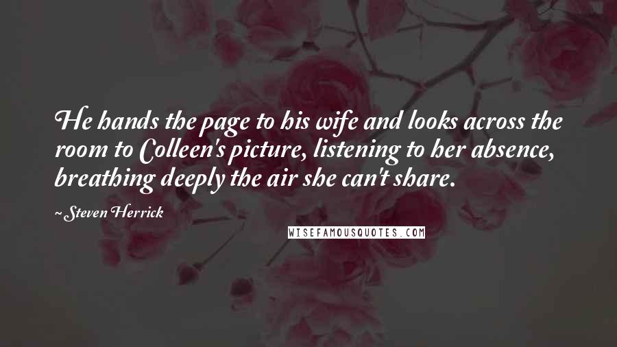 Steven Herrick Quotes: He hands the page to his wife and looks across the room to Colleen's picture, listening to her absence, breathing deeply the air she can't share.