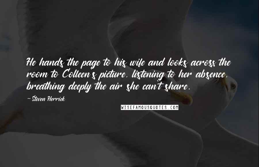 Steven Herrick Quotes: He hands the page to his wife and looks across the room to Colleen's picture, listening to her absence, breathing deeply the air she can't share.