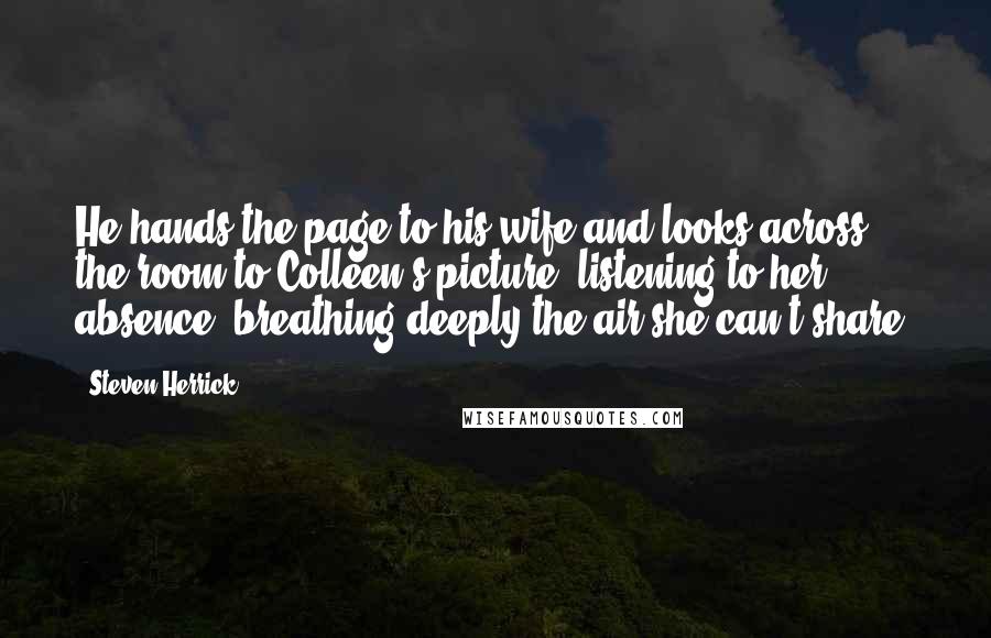 Steven Herrick Quotes: He hands the page to his wife and looks across the room to Colleen's picture, listening to her absence, breathing deeply the air she can't share.