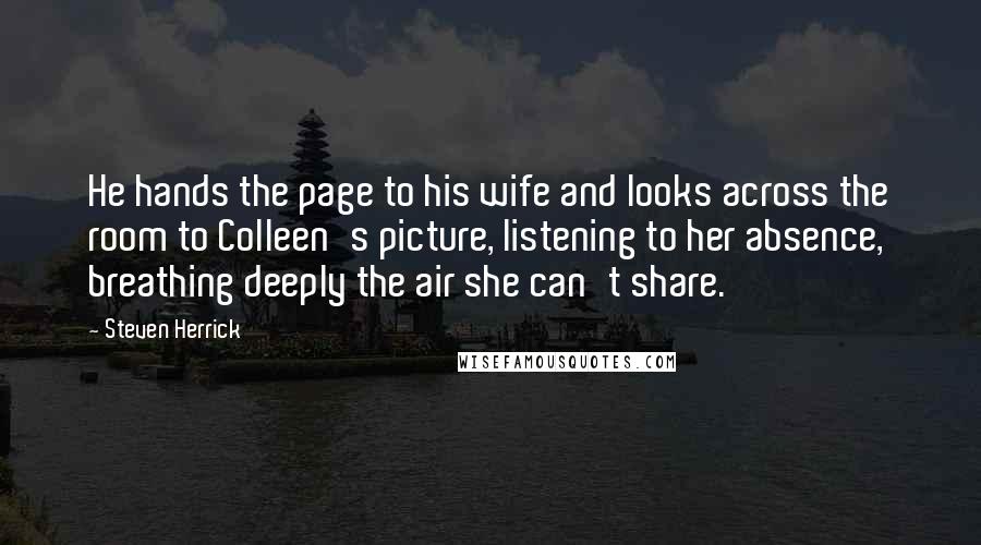 Steven Herrick Quotes: He hands the page to his wife and looks across the room to Colleen's picture, listening to her absence, breathing deeply the air she can't share.