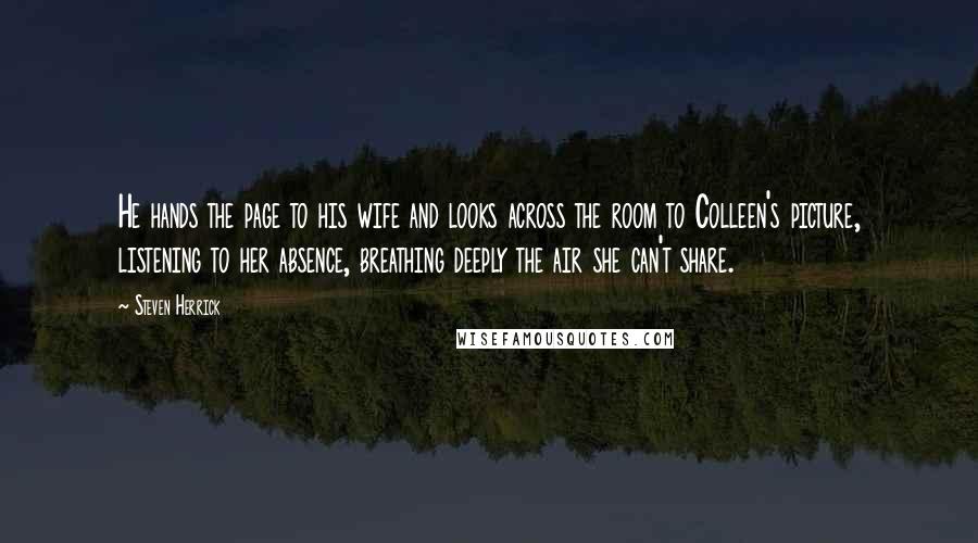 Steven Herrick Quotes: He hands the page to his wife and looks across the room to Colleen's picture, listening to her absence, breathing deeply the air she can't share.