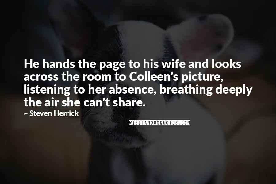 Steven Herrick Quotes: He hands the page to his wife and looks across the room to Colleen's picture, listening to her absence, breathing deeply the air she can't share.