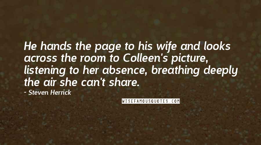 Steven Herrick Quotes: He hands the page to his wife and looks across the room to Colleen's picture, listening to her absence, breathing deeply the air she can't share.