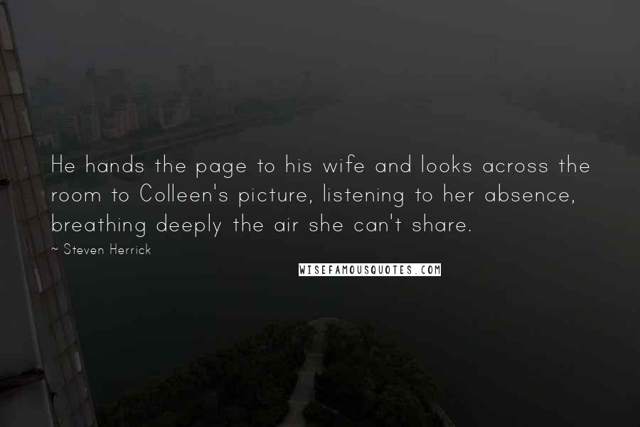 Steven Herrick Quotes: He hands the page to his wife and looks across the room to Colleen's picture, listening to her absence, breathing deeply the air she can't share.