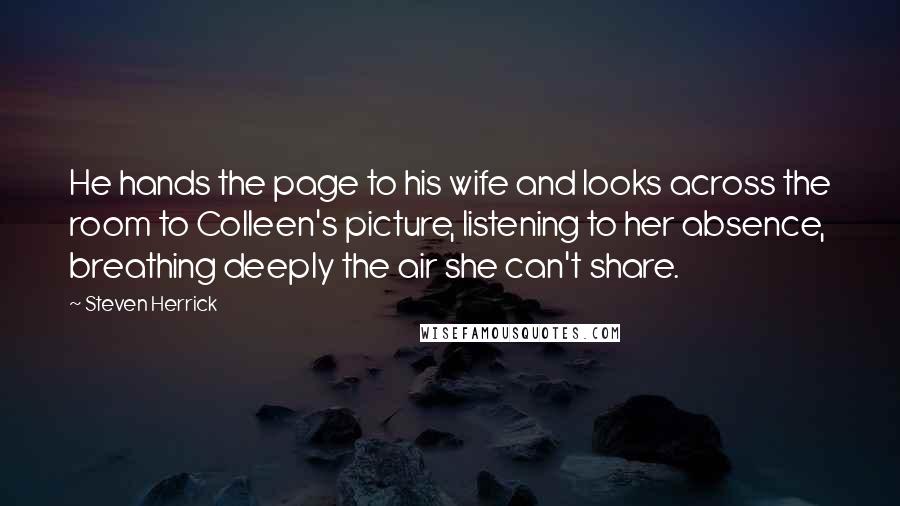 Steven Herrick Quotes: He hands the page to his wife and looks across the room to Colleen's picture, listening to her absence, breathing deeply the air she can't share.