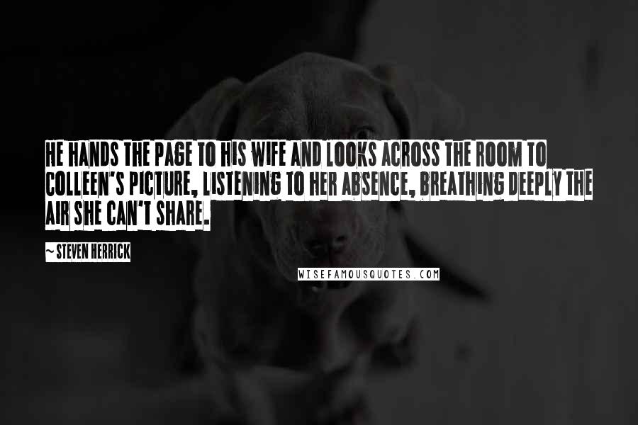 Steven Herrick Quotes: He hands the page to his wife and looks across the room to Colleen's picture, listening to her absence, breathing deeply the air she can't share.