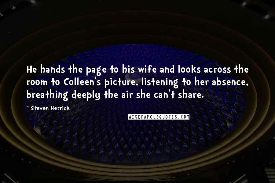 Steven Herrick Quotes: He hands the page to his wife and looks across the room to Colleen's picture, listening to her absence, breathing deeply the air she can't share.