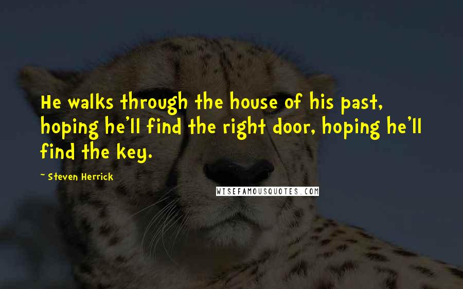 Steven Herrick Quotes: He walks through the house of his past, hoping he'll find the right door, hoping he'll find the key.