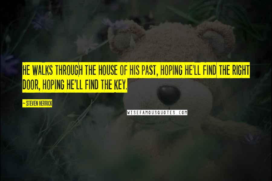 Steven Herrick Quotes: He walks through the house of his past, hoping he'll find the right door, hoping he'll find the key.
