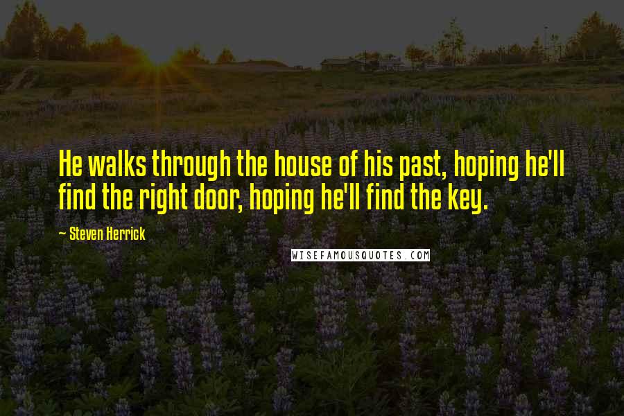 Steven Herrick Quotes: He walks through the house of his past, hoping he'll find the right door, hoping he'll find the key.