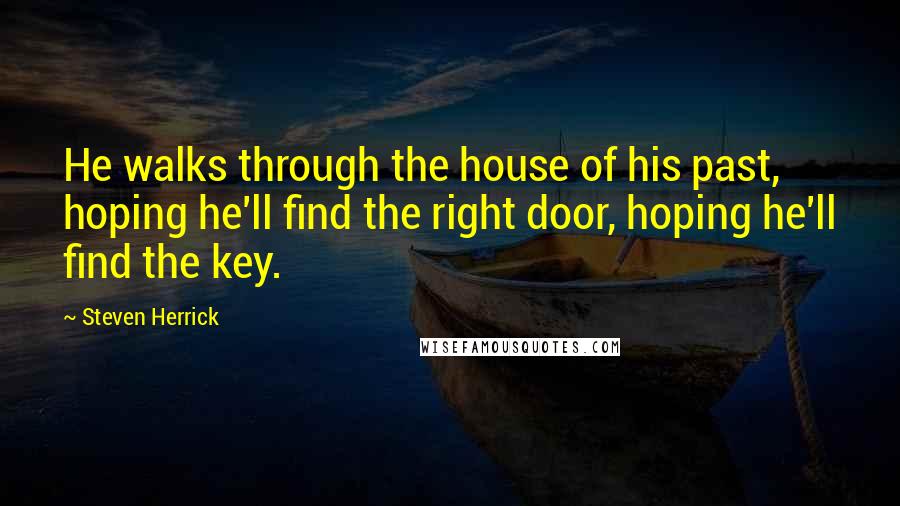 Steven Herrick Quotes: He walks through the house of his past, hoping he'll find the right door, hoping he'll find the key.