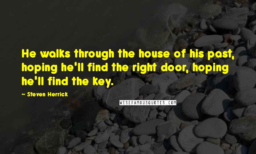 Steven Herrick Quotes: He walks through the house of his past, hoping he'll find the right door, hoping he'll find the key.