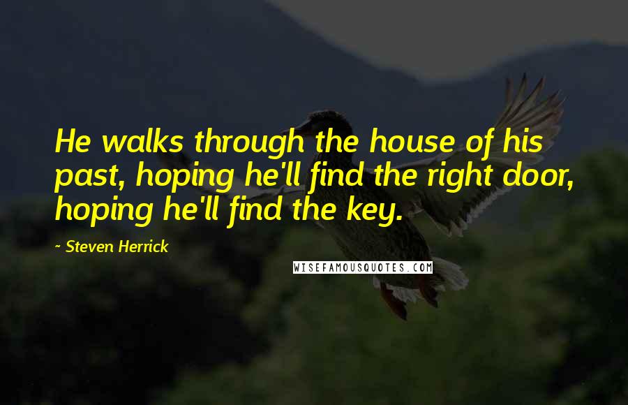 Steven Herrick Quotes: He walks through the house of his past, hoping he'll find the right door, hoping he'll find the key.