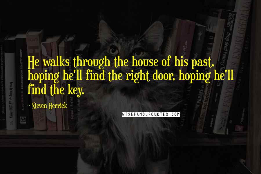 Steven Herrick Quotes: He walks through the house of his past, hoping he'll find the right door, hoping he'll find the key.