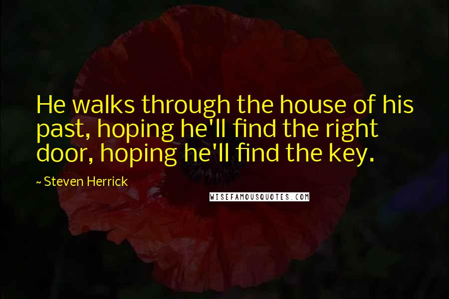 Steven Herrick Quotes: He walks through the house of his past, hoping he'll find the right door, hoping he'll find the key.