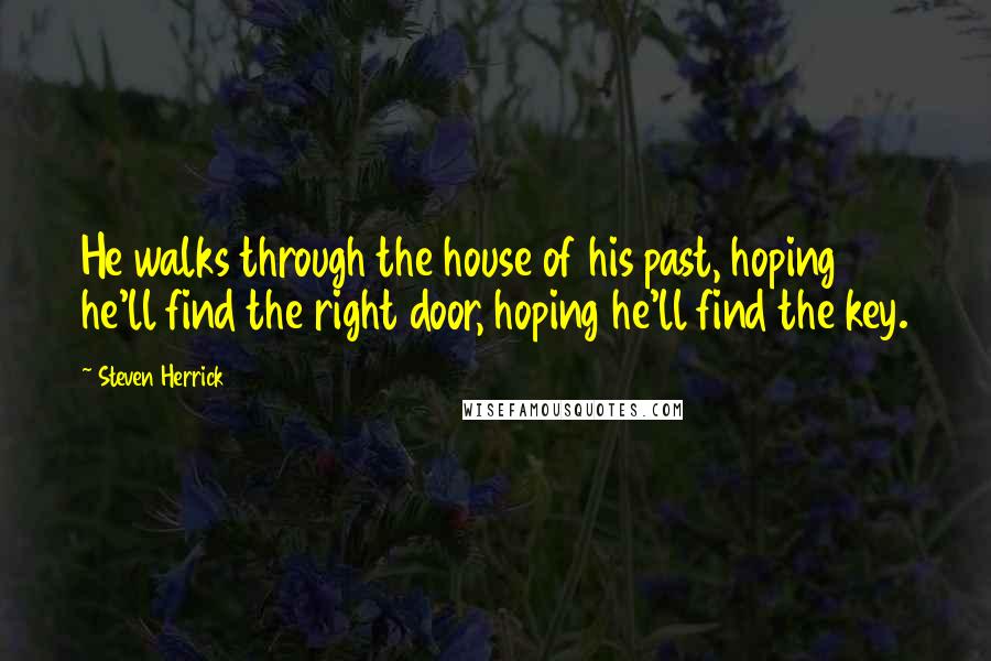 Steven Herrick Quotes: He walks through the house of his past, hoping he'll find the right door, hoping he'll find the key.