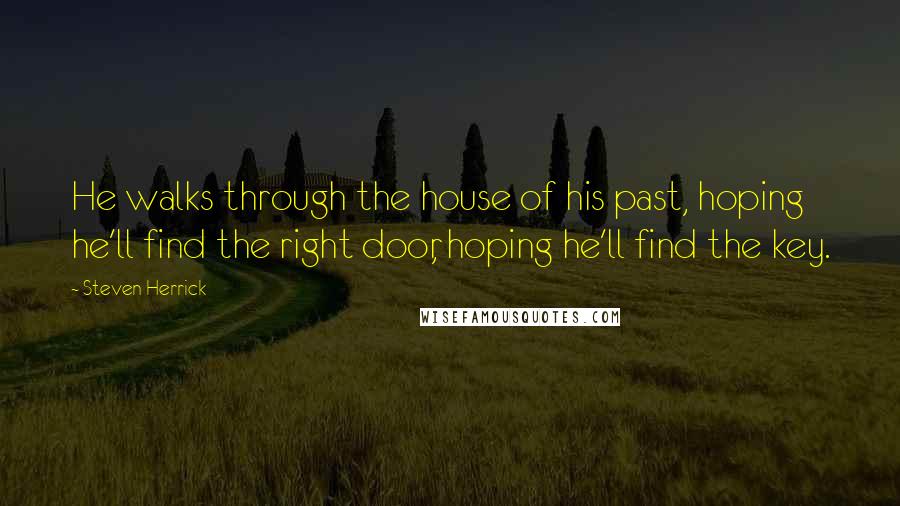 Steven Herrick Quotes: He walks through the house of his past, hoping he'll find the right door, hoping he'll find the key.