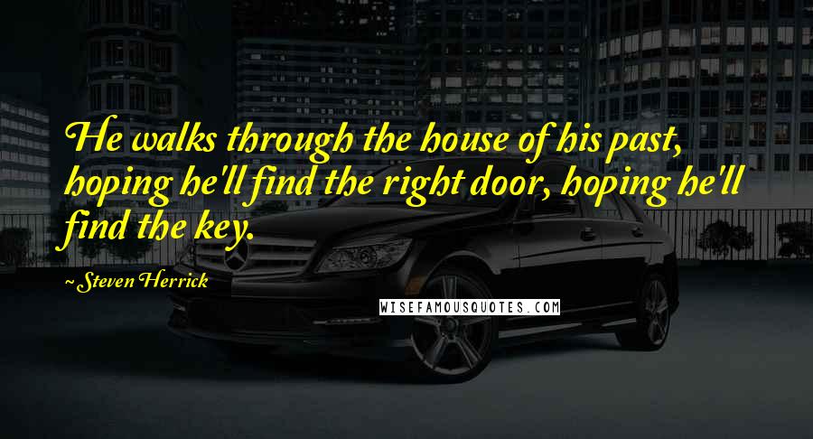Steven Herrick Quotes: He walks through the house of his past, hoping he'll find the right door, hoping he'll find the key.