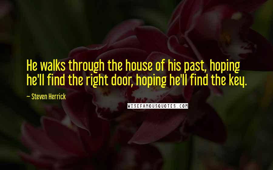 Steven Herrick Quotes: He walks through the house of his past, hoping he'll find the right door, hoping he'll find the key.