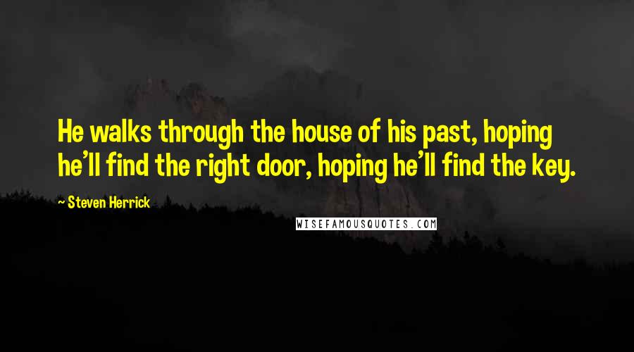Steven Herrick Quotes: He walks through the house of his past, hoping he'll find the right door, hoping he'll find the key.