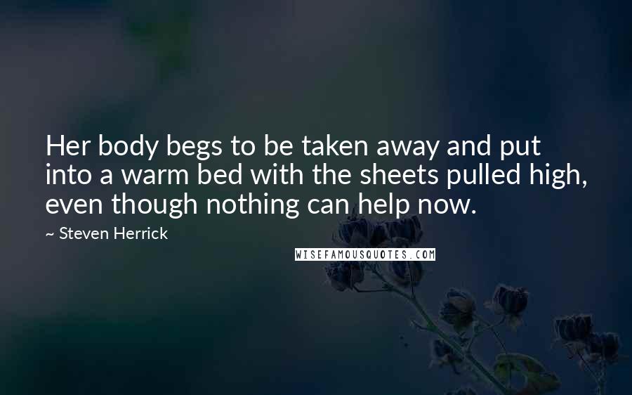 Steven Herrick Quotes: Her body begs to be taken away and put into a warm bed with the sheets pulled high, even though nothing can help now.