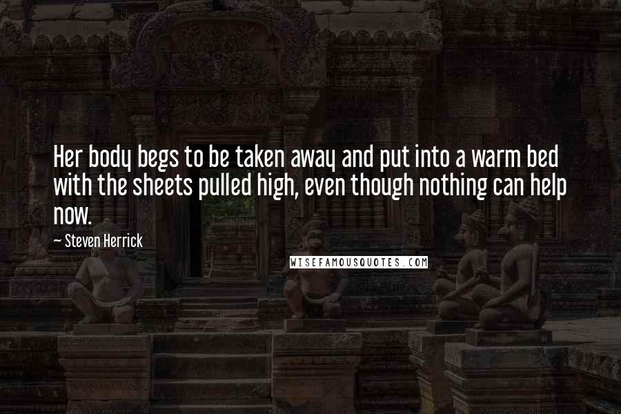 Steven Herrick Quotes: Her body begs to be taken away and put into a warm bed with the sheets pulled high, even though nothing can help now.