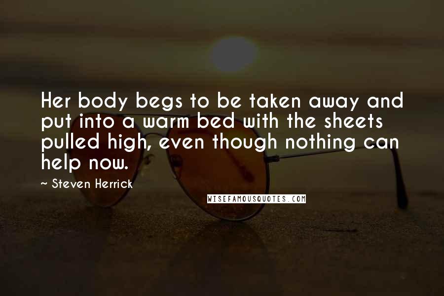 Steven Herrick Quotes: Her body begs to be taken away and put into a warm bed with the sheets pulled high, even though nothing can help now.