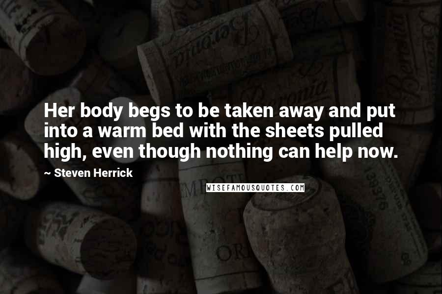 Steven Herrick Quotes: Her body begs to be taken away and put into a warm bed with the sheets pulled high, even though nothing can help now.