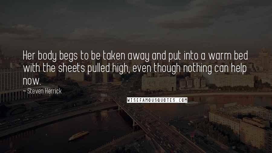 Steven Herrick Quotes: Her body begs to be taken away and put into a warm bed with the sheets pulled high, even though nothing can help now.