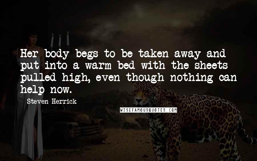 Steven Herrick Quotes: Her body begs to be taken away and put into a warm bed with the sheets pulled high, even though nothing can help now.