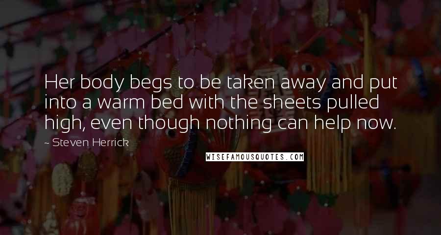 Steven Herrick Quotes: Her body begs to be taken away and put into a warm bed with the sheets pulled high, even though nothing can help now.