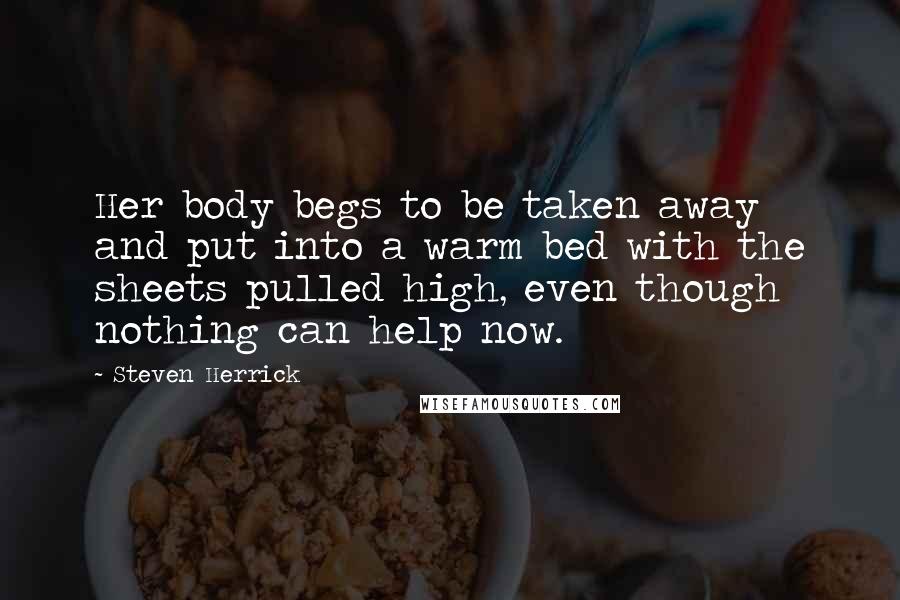 Steven Herrick Quotes: Her body begs to be taken away and put into a warm bed with the sheets pulled high, even though nothing can help now.