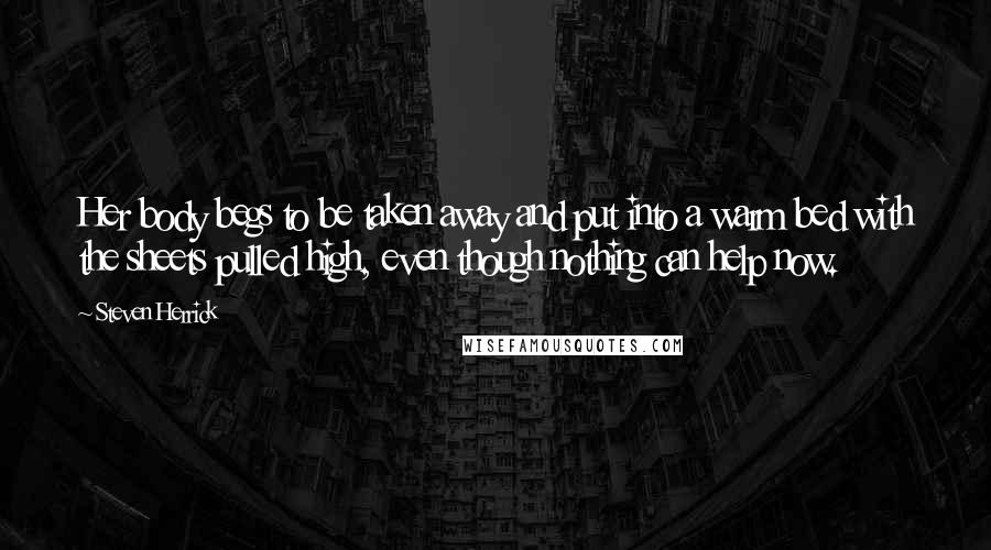 Steven Herrick Quotes: Her body begs to be taken away and put into a warm bed with the sheets pulled high, even though nothing can help now.