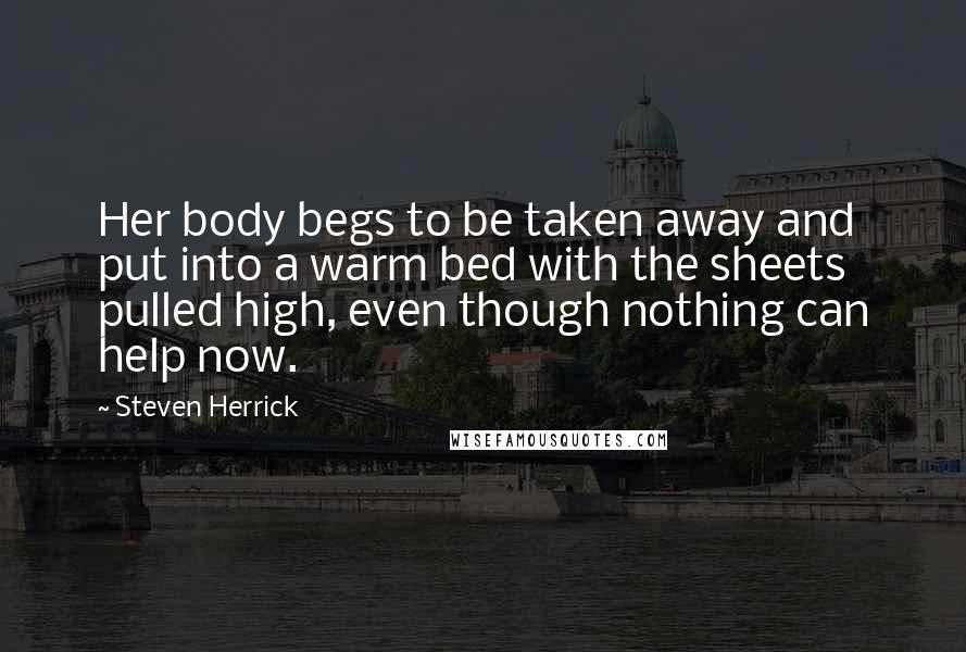 Steven Herrick Quotes: Her body begs to be taken away and put into a warm bed with the sheets pulled high, even though nothing can help now.