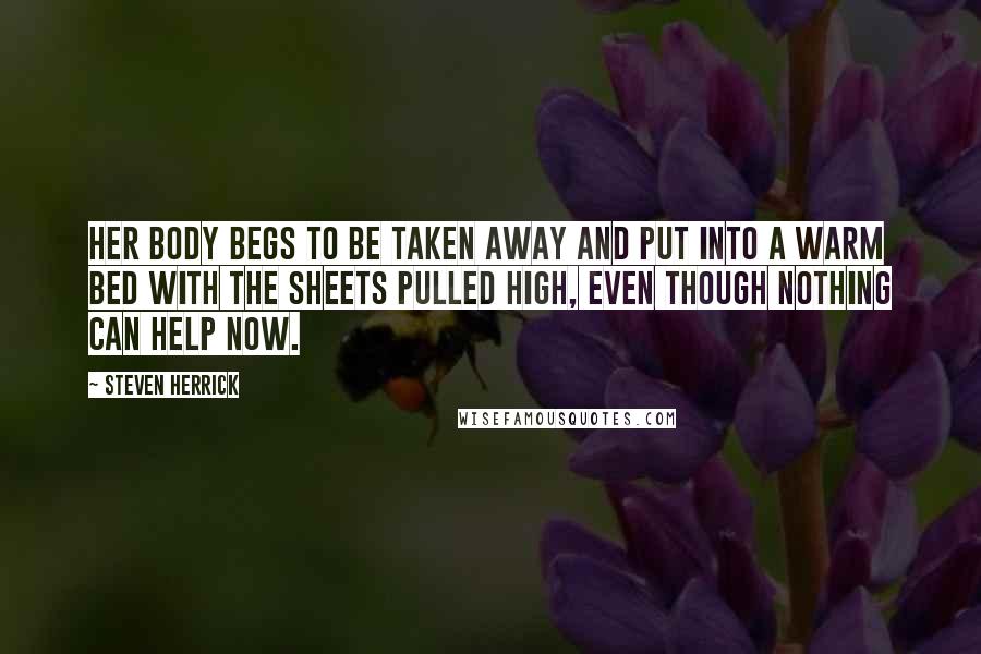 Steven Herrick Quotes: Her body begs to be taken away and put into a warm bed with the sheets pulled high, even though nothing can help now.